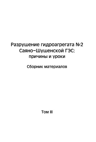 Разрушение гидроагрегата № 2 Саяно-Шушенской ГЭС: причины и уроки. Сборник материалов. Т. 3.